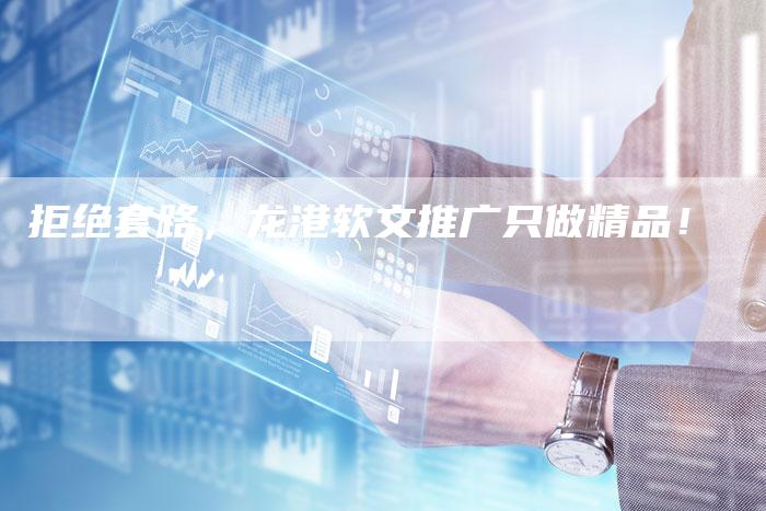 拒绝套路，龙港软文推广只做精品！-直编软文营销网