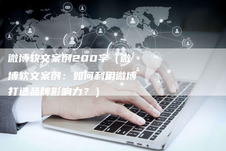 微博软文案例200字（微博软文案例：如何利用微博打造品牌影响力？）-直编软文营销网