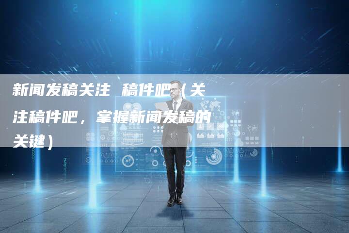 新闻发稿关注 稿件吧（关注稿件吧，掌握新闻发稿的关键）-直编软文营销网
