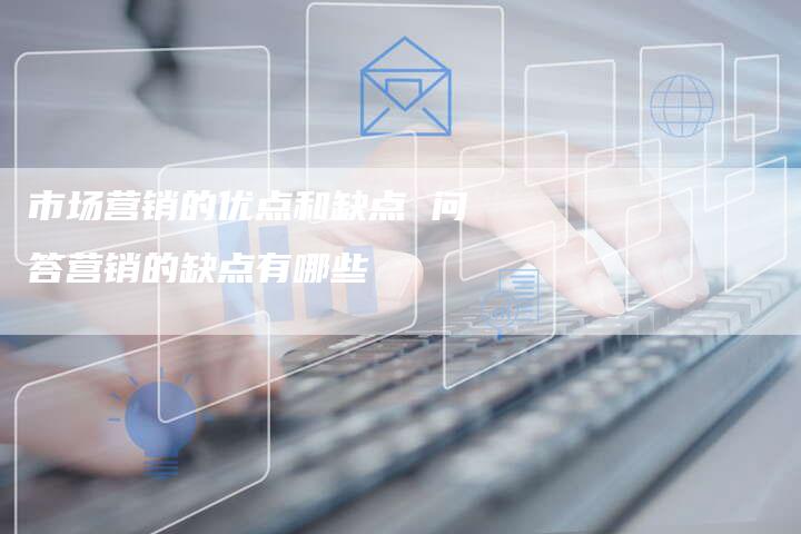 市场营销的优点和缺点 问答营销的缺点有哪些
