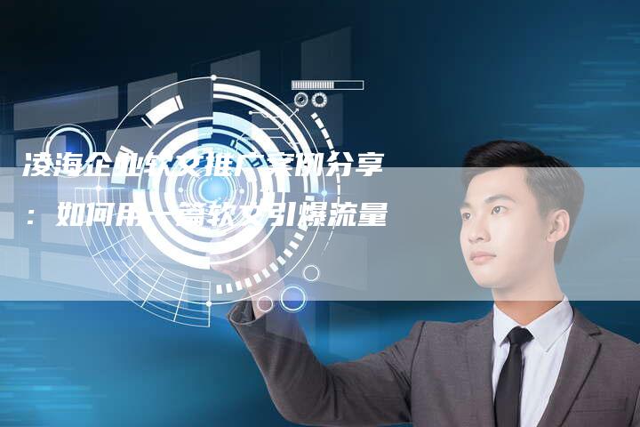 凌海企业软文推广案例分享：如何用一篇软文引爆流量