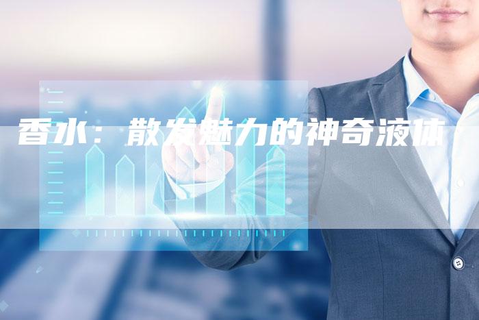 香水：散发魅力的神奇液体-直编软文营销网