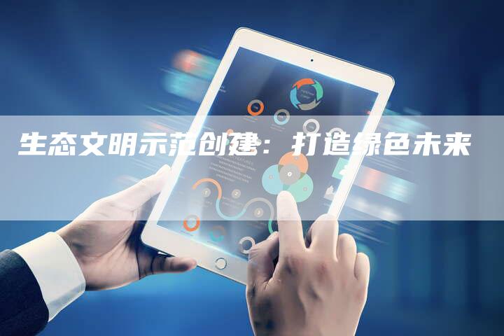 生态文明示范创建：打造绿色未来-直编软文营销网
