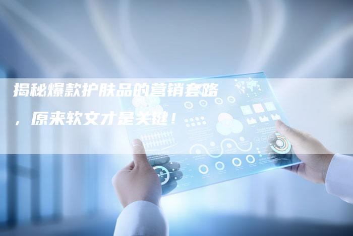 揭秘爆款护肤品的营销套路,原来软文才是关键!-直编软文营销网