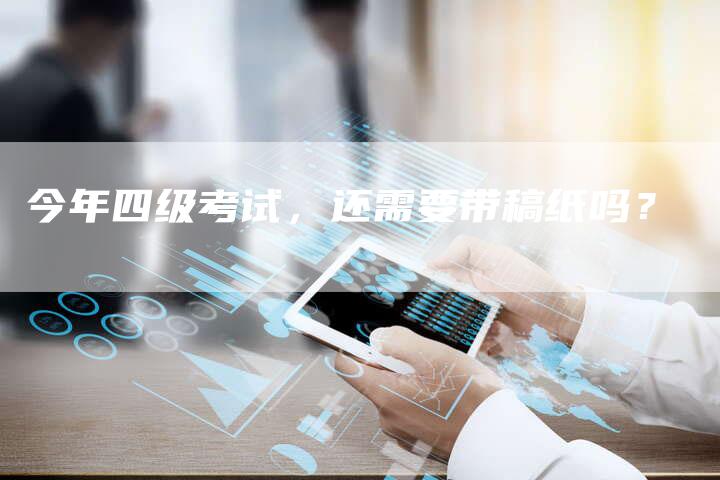 今年四级考试，还需要带稿纸吗？