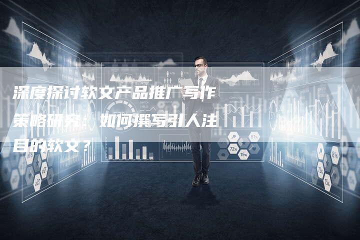 深度探讨软文产品推广写作策略研究：如何撰写引人注目的软文？-直编软文营销网