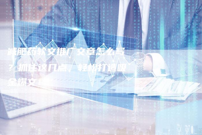 减肥药软文推广文章怎么写？抓住这几点，轻松打造吸金爆文！-直编软文营销网