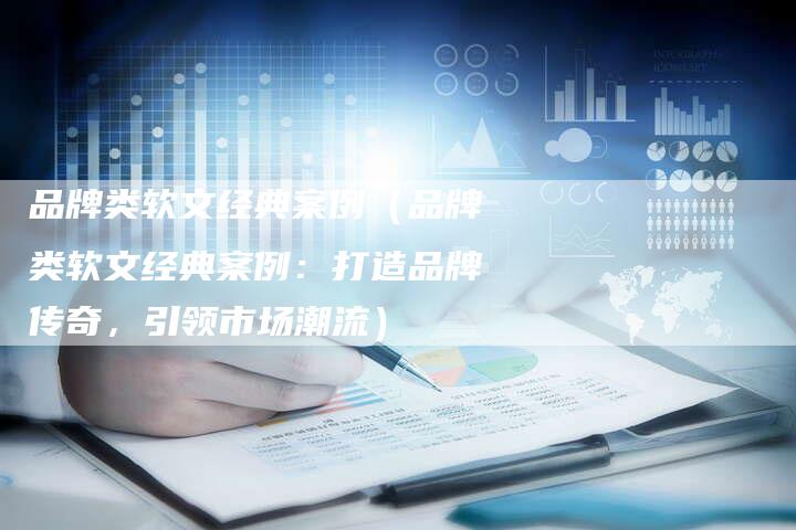 品牌类软文经典案例（品牌类软文经典案例：打造品牌传奇，引领市场潮流）