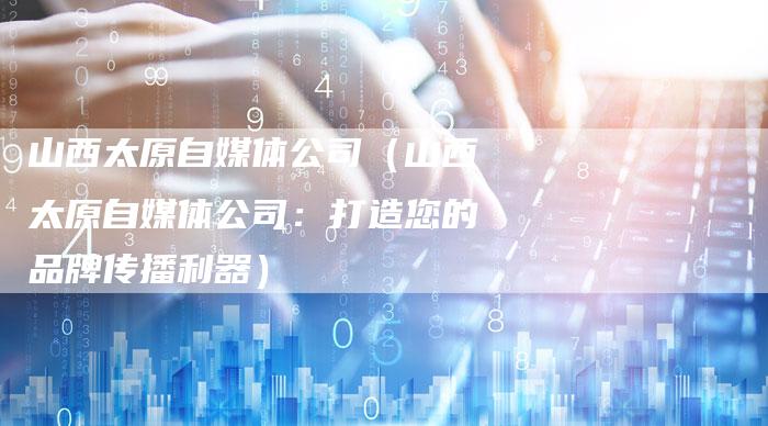 山西太原自媒体公司（山西太原自媒体公司：打造您的品牌传播利器）