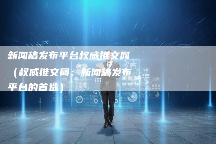新闻稿发布平台权威推文网(权威推文网:新闻稿发布平台的首选)-直编软文营销网