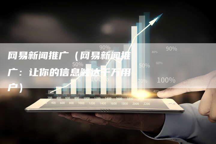 网易新闻推广（网易新闻推广：让你的信息触达千万用户）-直编软文营销网