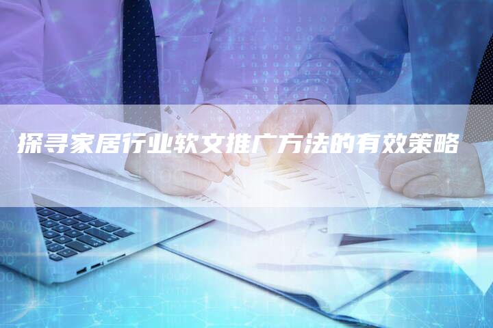 探寻家居行业软文推广方法的有效策略-直编软文营销网
