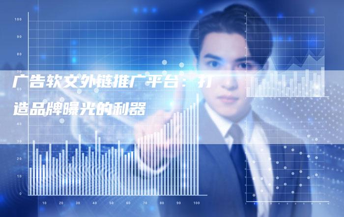 广告软文外链推广平台:打造品牌曝光的利器-直编软文营销网