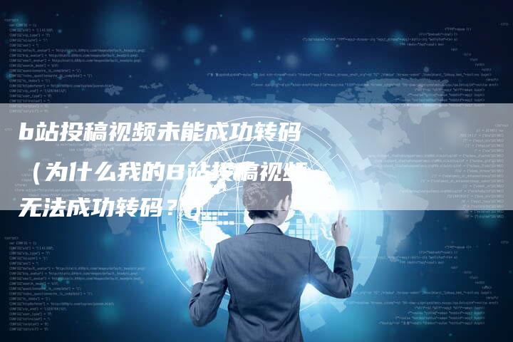 b站投稿视频未能成功转码（为什么我的B站投稿视频无法成功转码？）