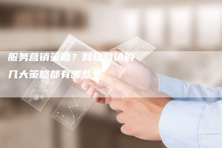 服务营销策略?网络营销的几大策略都有哪些-直编软文营销网