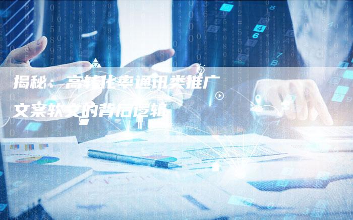揭秘：高转化率通讯类推广文案软文的背后逻辑-直编软文营销网