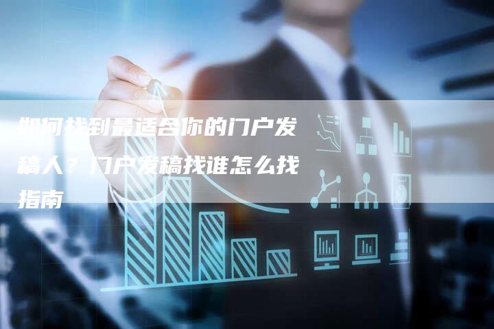 如何找到最适合你的门户发稿人？门户发稿找谁怎么找指南-直编软文营销网