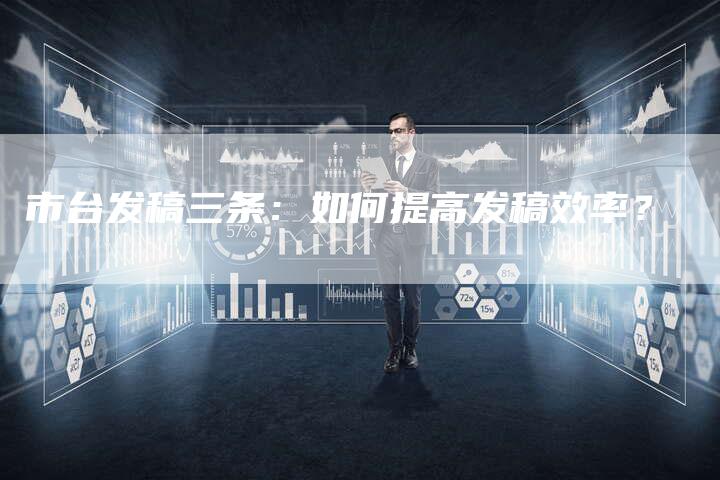 市台发稿三条：如何提高发稿效率？
