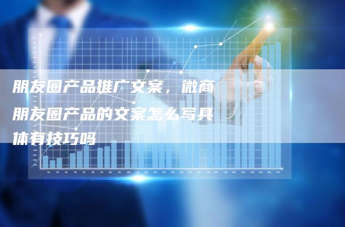朋友圈产品推广文案，微商朋友圈产品的文案怎么写具体有技巧吗-直编软文营销网