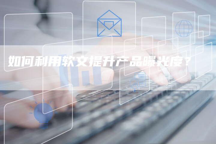 如何利用软文提升产品曝光度？