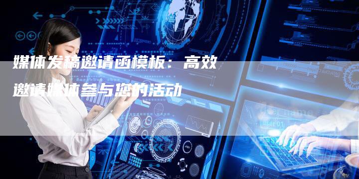 媒体发稿邀请函模板：高效邀请媒体参与您的活动-直编软文营销网