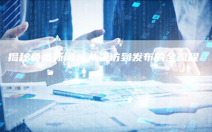 揭秘负面新闻：从采访到发布的全流程-直编软文营销网