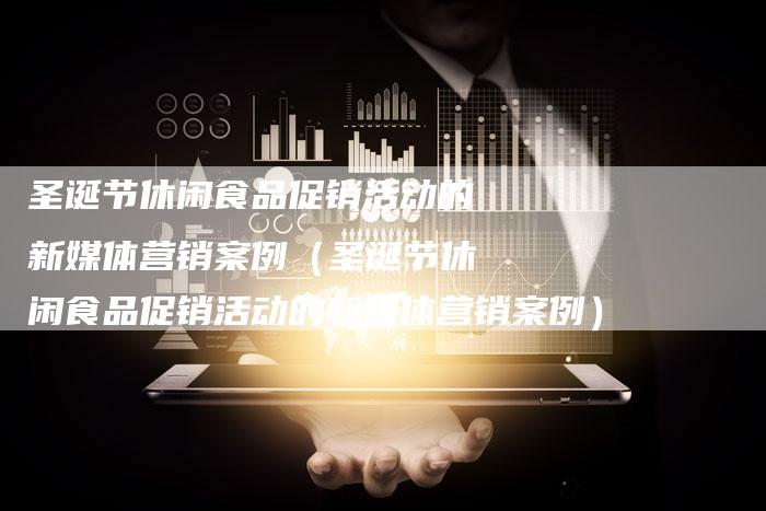 圣诞节休闲食品促销活动的新媒体营销案例（圣诞节休闲食品促销活动的新媒体营销案例）