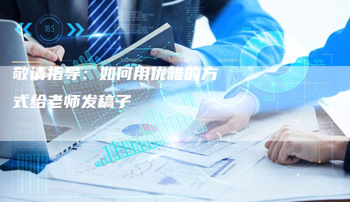 敬请指导：如何用优雅的方式给老师发稿子-直编软文营销网