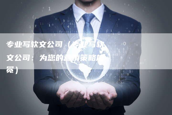 专业写软文公司（专业写软文公司：为您的营销策略加冕）