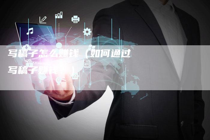 写稿子怎么赚钱（如何通过写稿子赚钱？）-直编软文营销网