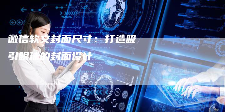 微信软文封面尺寸：打造吸引眼球的封面设计-直编软文营销网