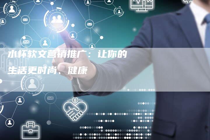 水杯软文营销推广：让你的生活更时尚、健康-直编软文营销网