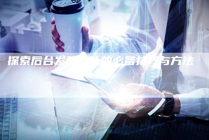 探索后台发稿统计的必备技巧与方法-直编软文营销网