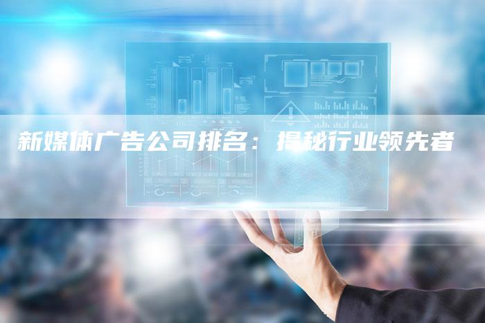 新媒体广告公司排名：揭秘行业领先者-直编软文营销网