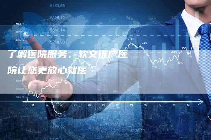 了解医院服务，软文推广医院让您更放心就医
