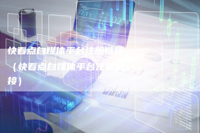 快看点自媒体平台注册链接（快看点自媒体平台注册链接）