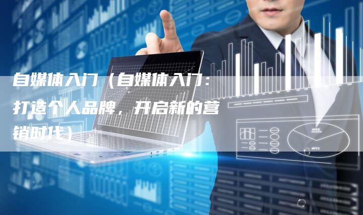 自媒体入门（自媒体入门：打造个人品牌，开启新的营销时代）-直编软文营销网
