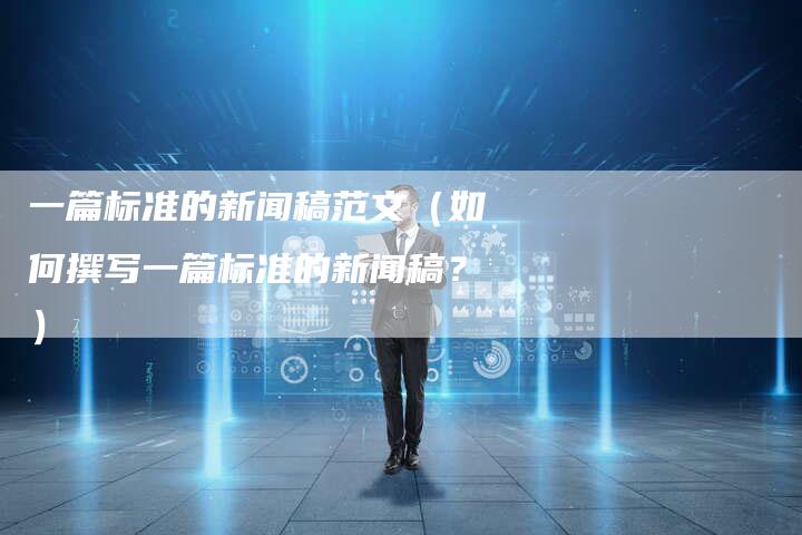 一篇标准的新闻稿范文（如何撰写一篇标准的新闻稿？）-直编软文营销网