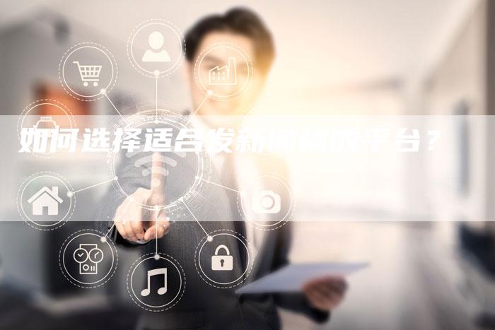 如何选择适合发新闻稿的平台？-直编软文营销网