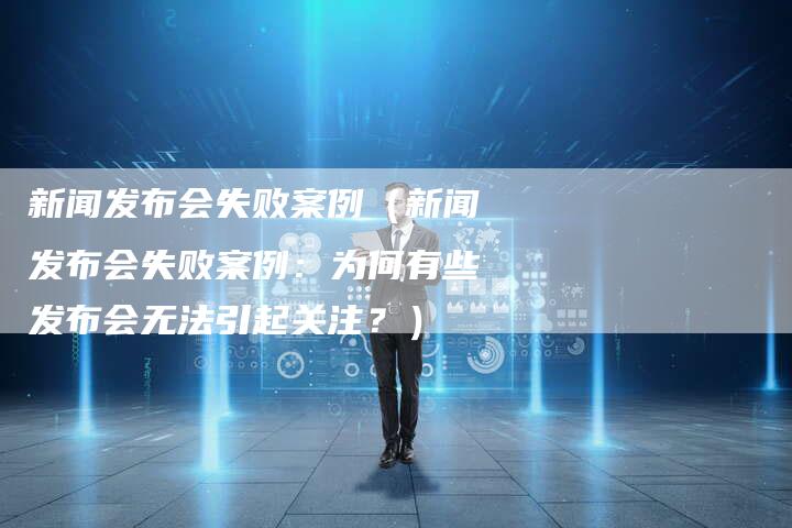 新闻发布会失败案例（新闻发布会失败案例：为何有些发布会无法引起关注？）