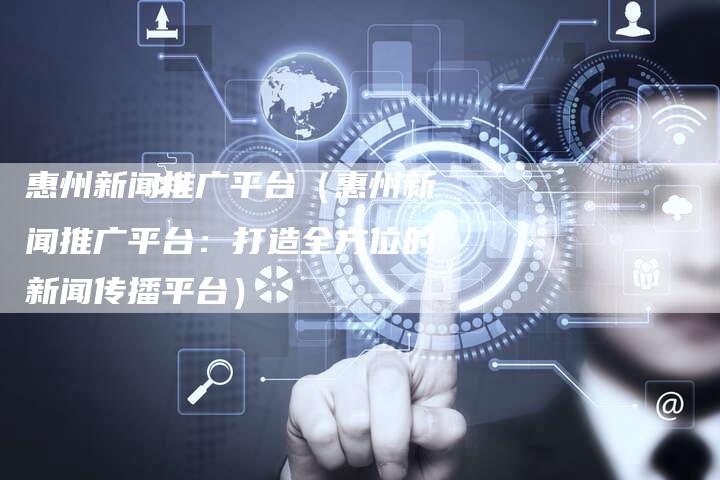 惠州新闻推广平台（惠州新闻推广平台：打造全方位的新闻传播平台）