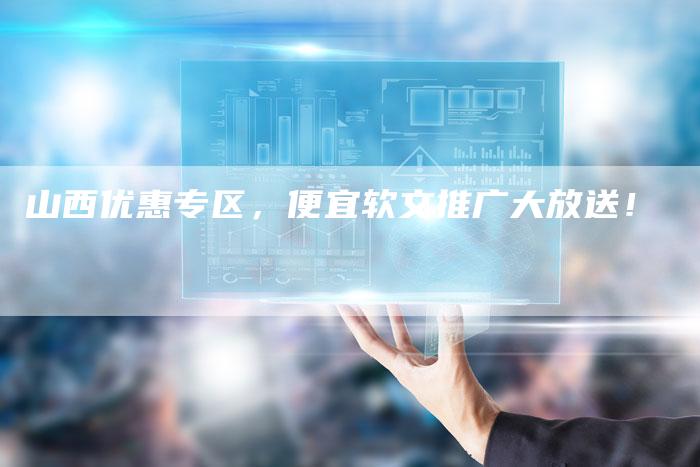 山西优惠专区，便宜软文推广大放送！-直编软文营销网