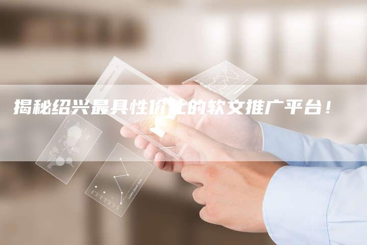 揭秘绍兴最具性价比的软文推广平台！