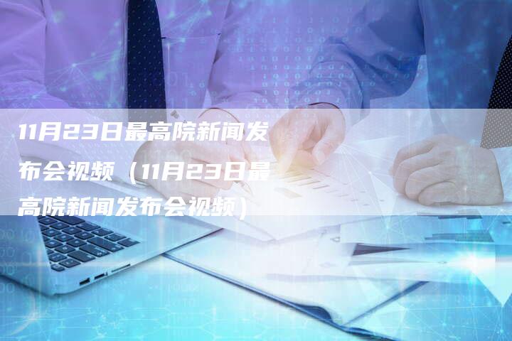 11月23日最高院新闻发布会视频（11月23日最高院新闻发布会视频）