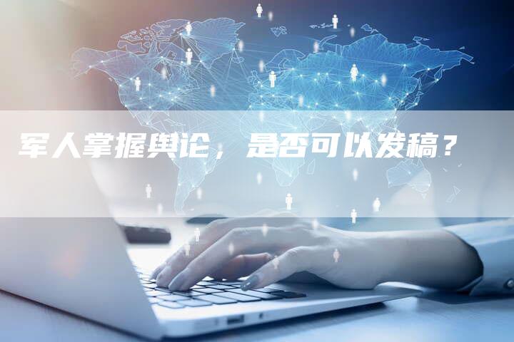 军人掌握舆论，是否可以发稿？-直编软文营销网