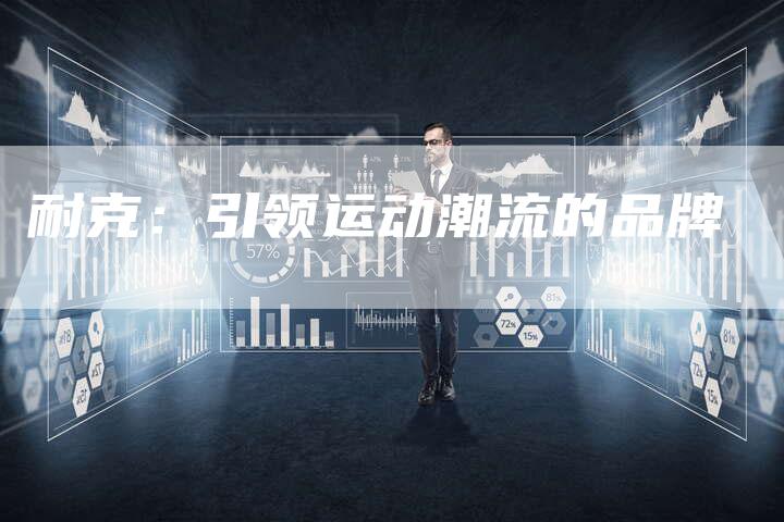 耐克：引领运动潮流的品牌-直编软文营销网