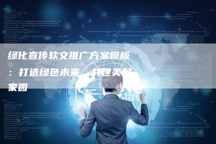 绿化宣传软文推广方案模板：打造绿色未来，共建美好家园-直编软文营销网