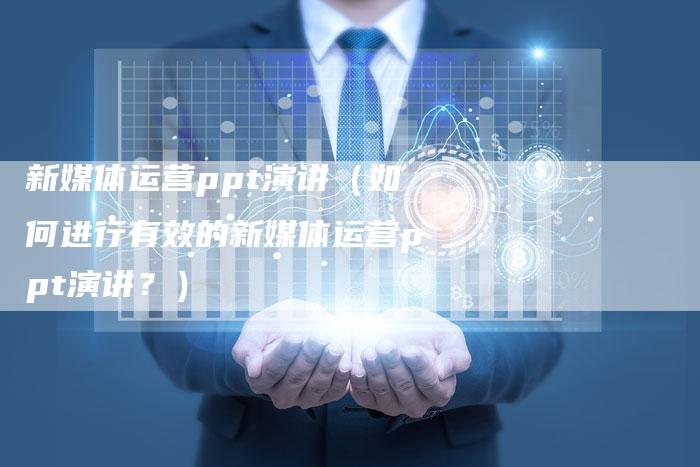 新媒体运营ppt演讲（如何进行有效的新媒体运营ppt演讲？）-直编软文营销网