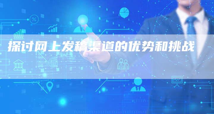 探讨网上发稿渠道的优势和挑战-直编软文营销网