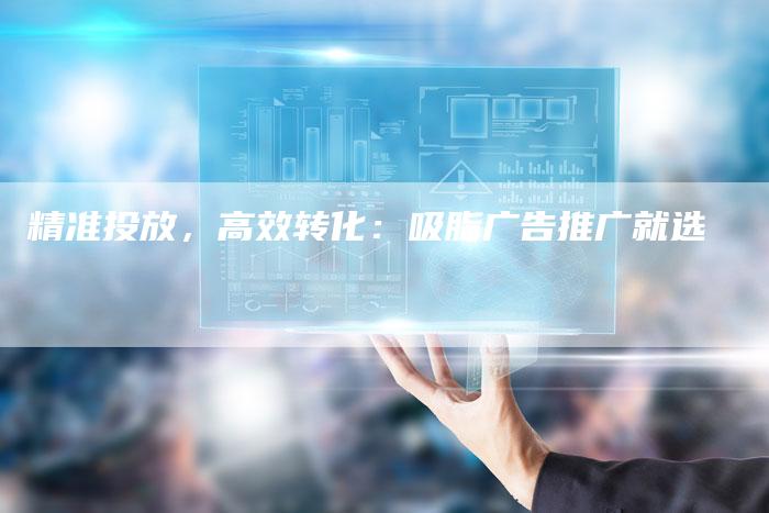 精准投放，高效转化：吸脂广告推广就选-直编软文营销网